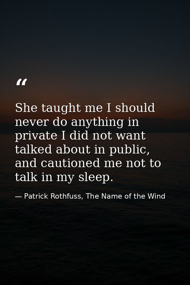 She taught me I should never do anything in private I did not want talked about in public, and cautioned me not to talk  — Patrick Rothfuss, The Name of the Wind
