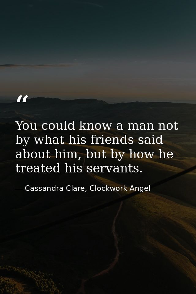 You could know a man not by what his friends said about him, but by how he treated his servants. — Cassandra Clare, Clockwork Angel