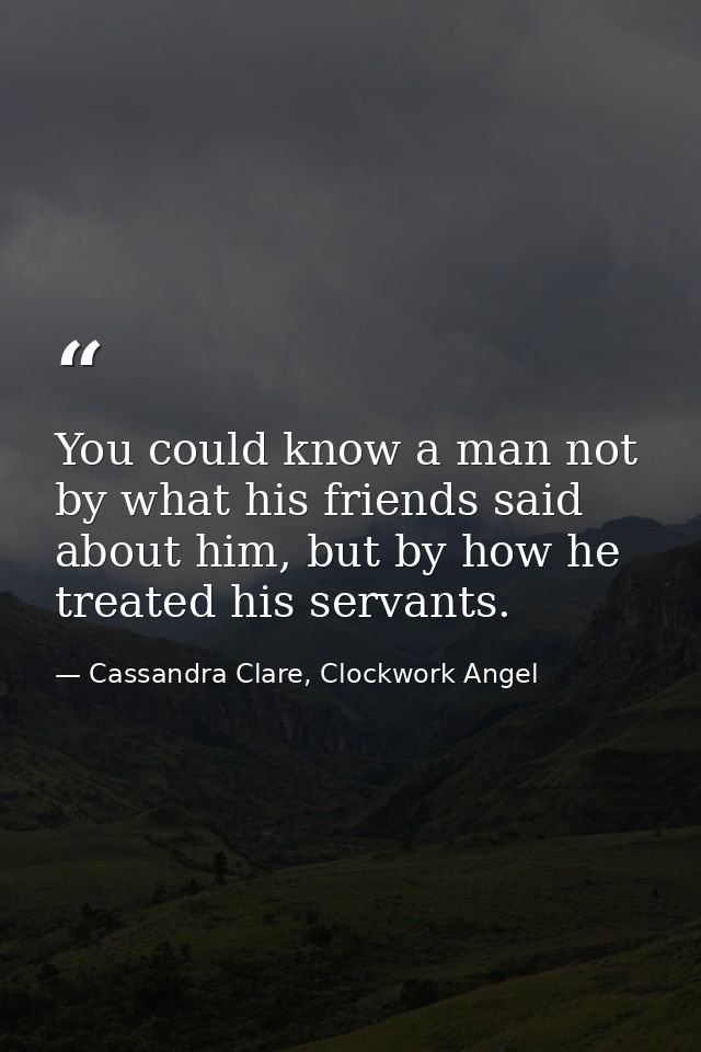 You could know a man not by what his friends said about him, but by how he treated his servants. — Cassandra Clare, Clockwork Angel