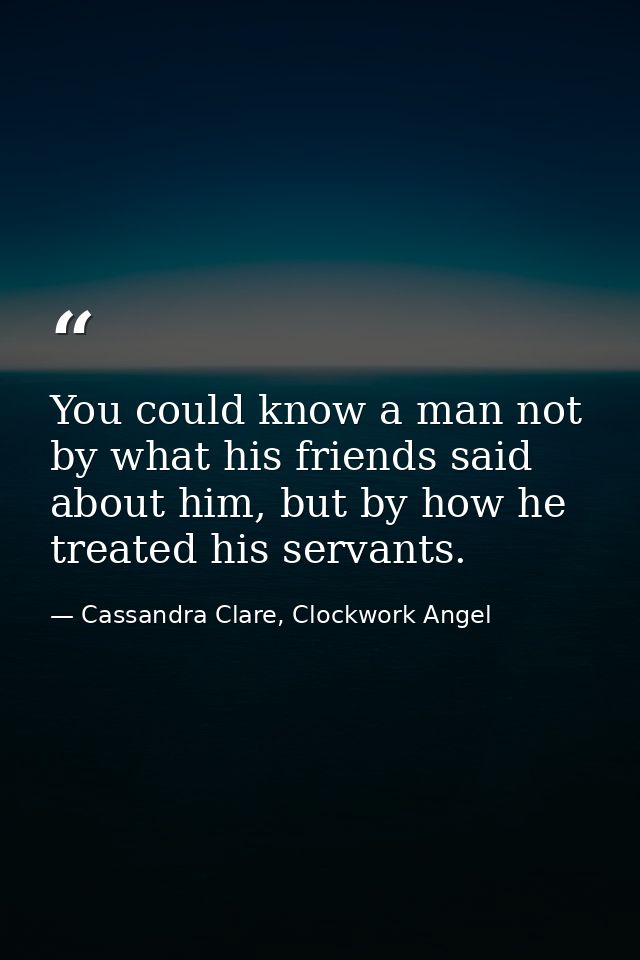 You could know a man not by what his friends said about him, but by how he treated his servants. — Cassandra Clare, Clockwork Angel