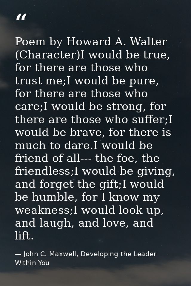Poem by Howard A. Walter (Character)I would be true, for there are those who trust me;I would be pure, for there are tho — John C. Maxwell, Developing the Leader Within You