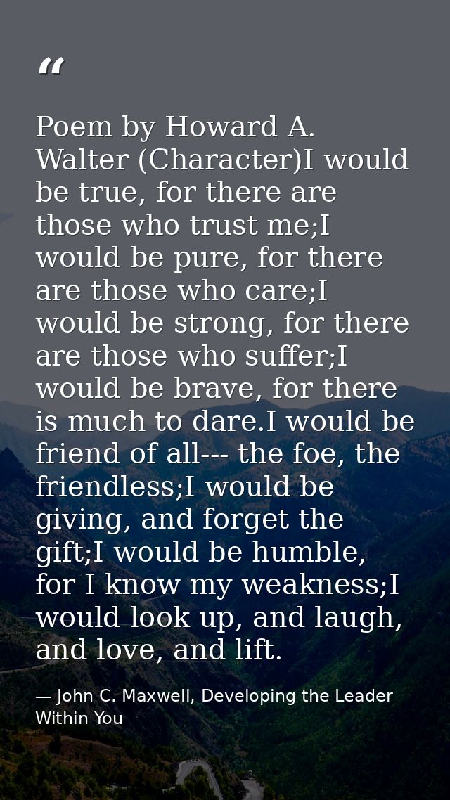 Poem by Howard A. Walter (Character)I would be true, for there are those who trust me;I would be pure, for there are tho — John C. Maxwell, Developing the Leader Within You