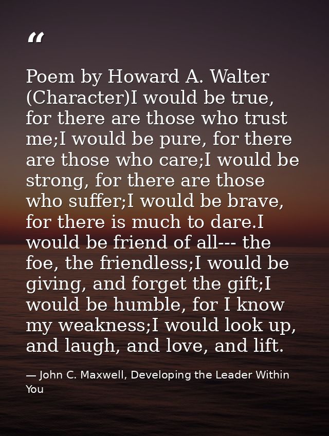 Poem by Howard A. Walter (Character)I would be true, for there are those who trust me;I would be pure, for there are tho — John C. Maxwell, Developing the Leader Within You