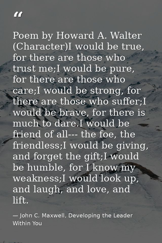 Poem by Howard A. Walter (Character)I would be true, for there are those who trust me;I would be pure, for there are tho — John C. Maxwell, Developing the Leader Within You