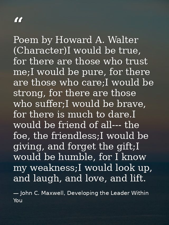 Poem by Howard A. Walter (Character)I would be true, for there are those who trust me;I would be pure, for there are tho — John C. Maxwell, Developing the Leader Within You