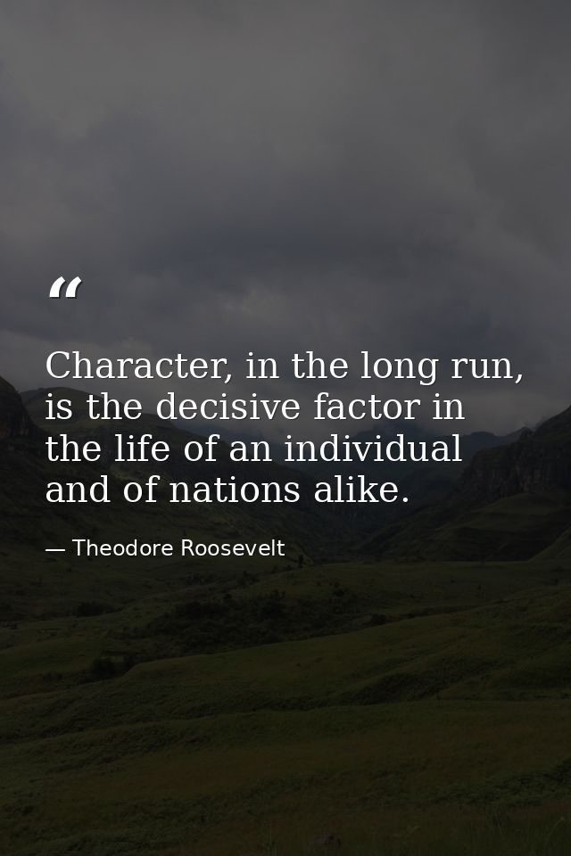Character, in the long run, is the decisive factor in the life of an individual and of nations alike. — Theodore Roosevelt