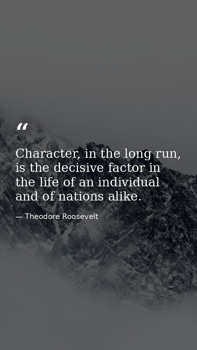 Character, in the long run, is the decisive factor in the life of an individual and of nations alike. — Theodore Roosevelt