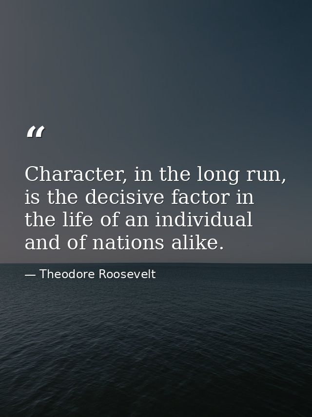 Character, in the long run, is the decisive factor in the life of an individual and of nations alike. — Theodore Roosevelt