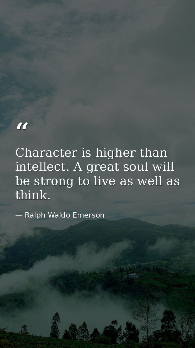 Character is higher than intellect. A great soul will be strong to live as well as think. — Ralph Waldo Emerson