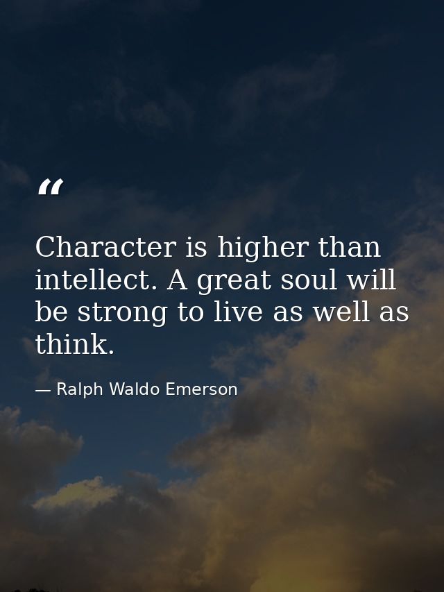 Character is higher than intellect. A great soul will be strong to live as well as think. — Ralph Waldo Emerson