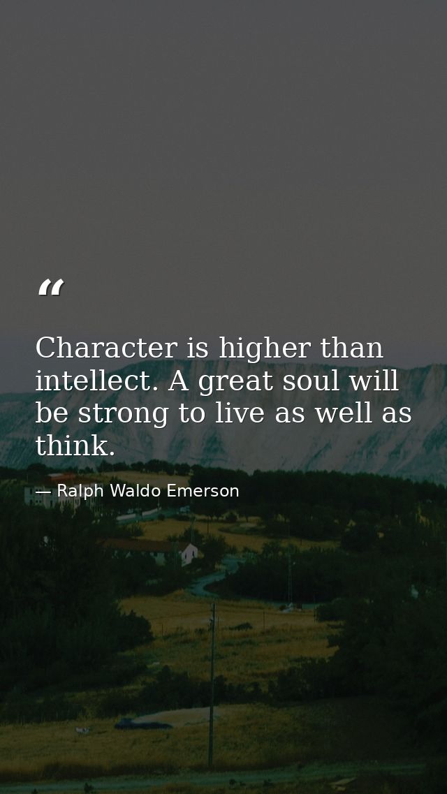 Character is higher than intellect. A great soul will be strong to live as well as think. — Ralph Waldo Emerson