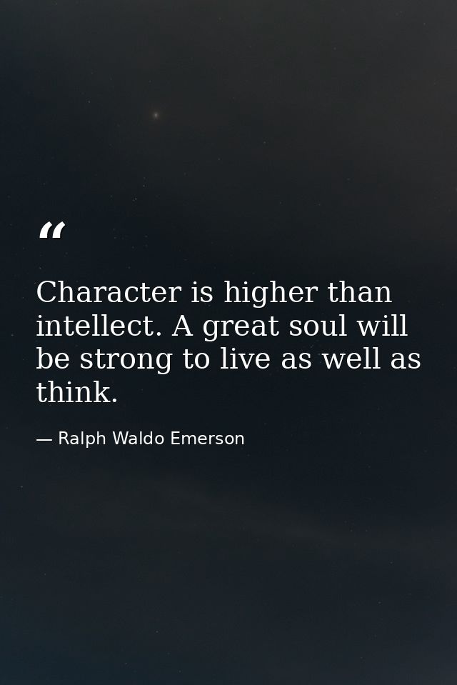 Character is higher than intellect. A great soul will be strong to live as well as think. — Ralph Waldo Emerson
