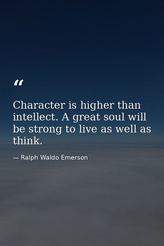 Character is higher than intellect. A great soul will be strong to live as well as think. — Ralph Waldo Emerson