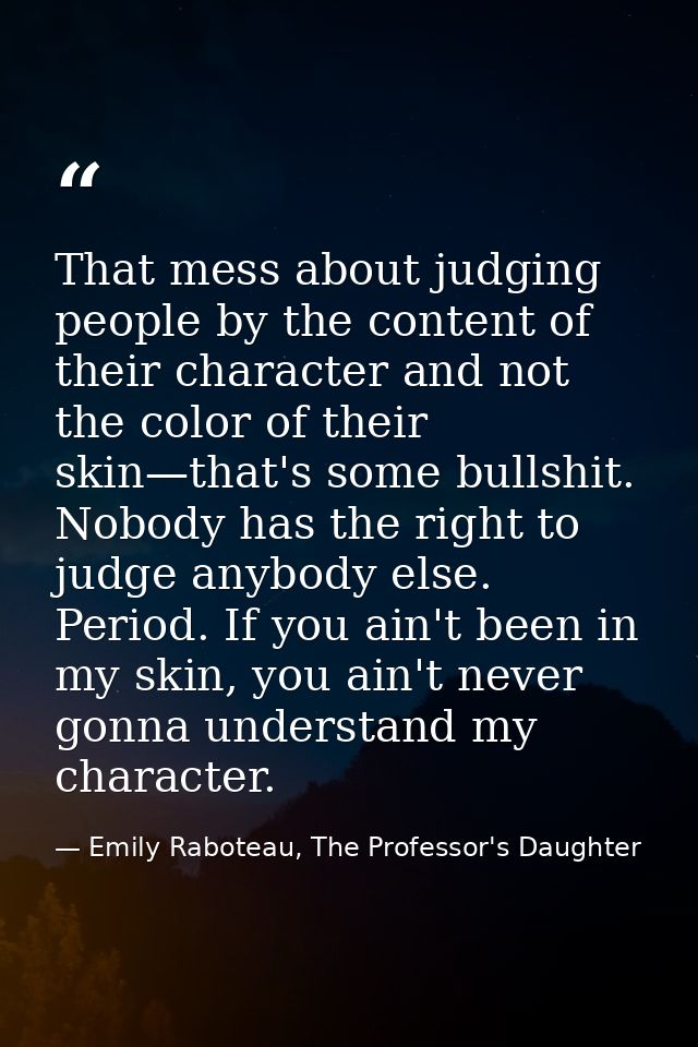 That mess about judging people by the content of their character and not the color of their skin—that's some bullshit. N — Emily Raboteau, The Professor's Daughter