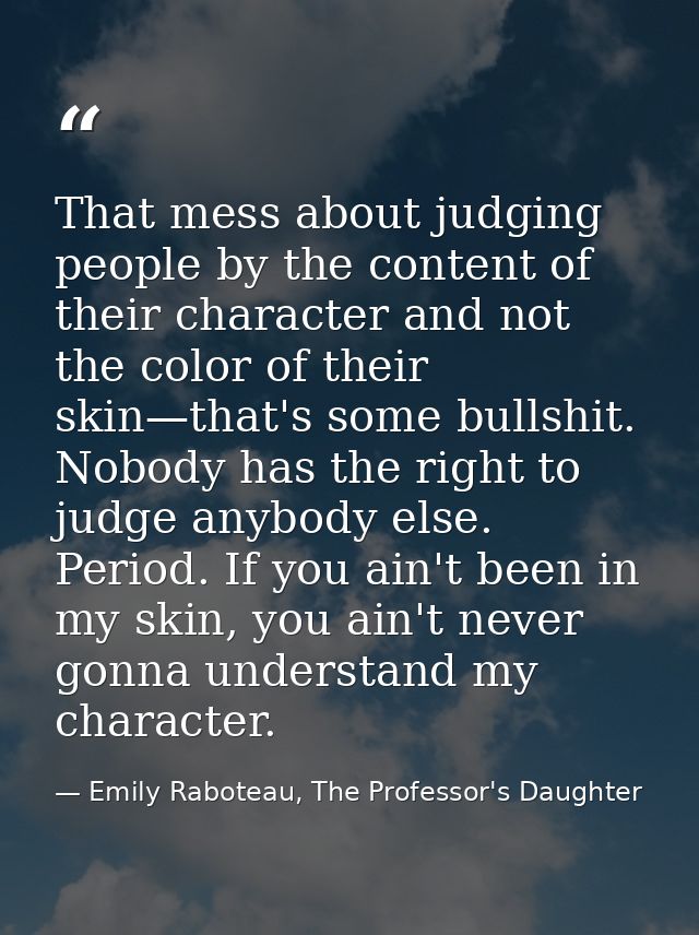 That mess about judging people by the content of their character and not the color of their skin—that's some bullshit. N — Emily Raboteau, The Professor's Daughter
