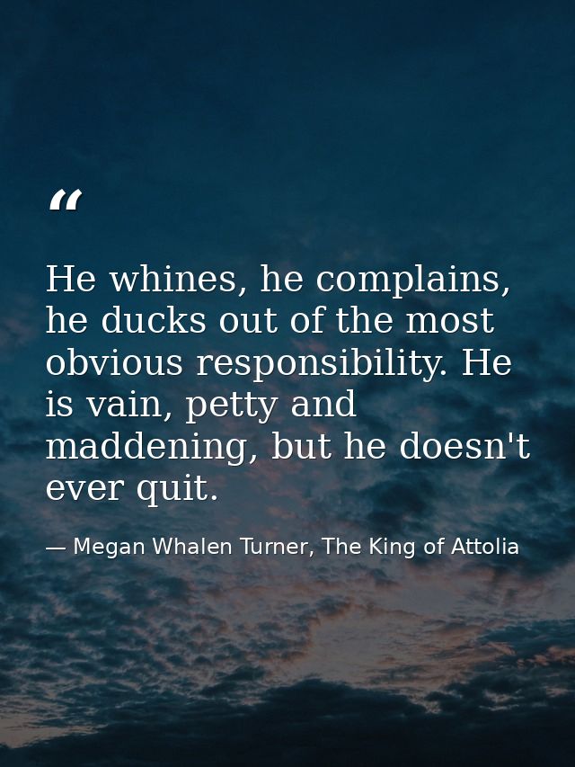 He whines, he complains, he ducks out of the most obvious responsibility. He is vain, petty and maddening, but he doesn' — Megan Whalen Turner, The King of Attolia