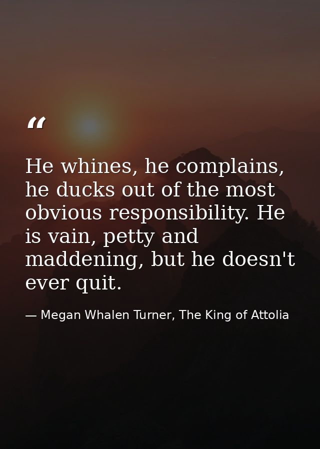 He whines, he complains, he ducks out of the most obvious responsibility. He is vain, petty and maddening, but he doesn' — Megan Whalen Turner, The King of Attolia