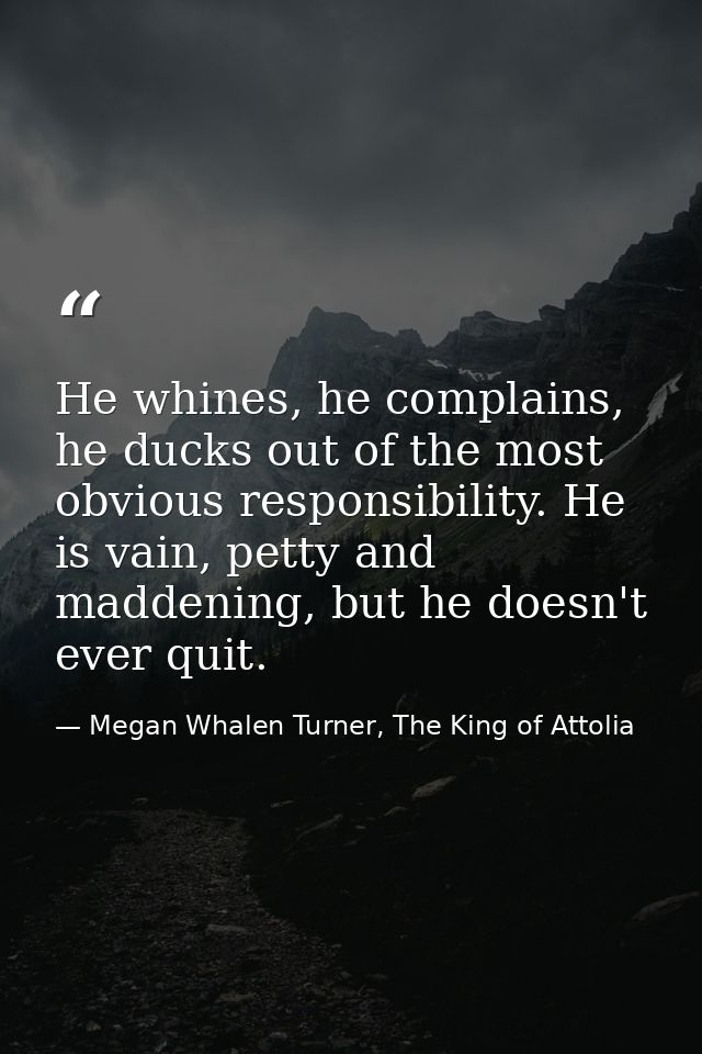 He whines, he complains, he ducks out of the most obvious responsibility. He is vain, petty and maddening, but he doesn' — Megan Whalen Turner, The King of Attolia