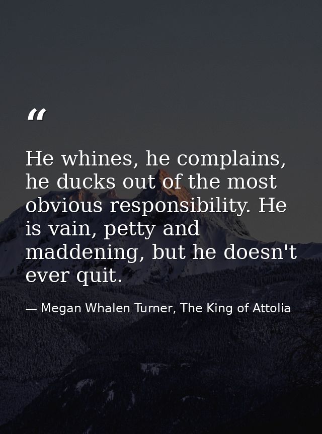 He whines, he complains, he ducks out of the most obvious responsibility. He is vain, petty and maddening, but he doesn' — Megan Whalen Turner, The King of Attolia
