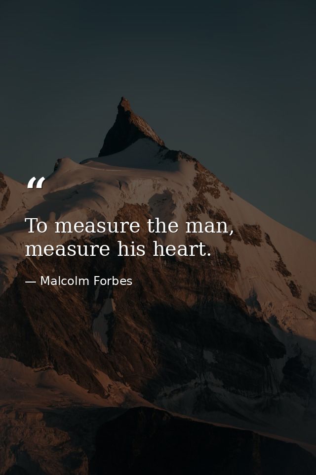 To measure the man, measure his heart. — Malcolm Forbes