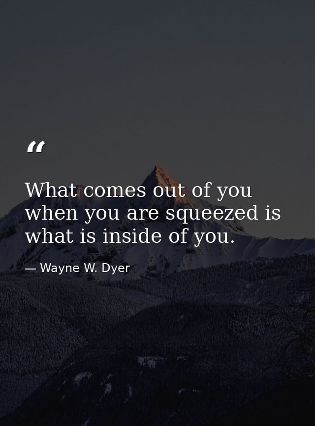 What comes out of you when you are squeezed is what is inside of you. — Wayne W. Dyer