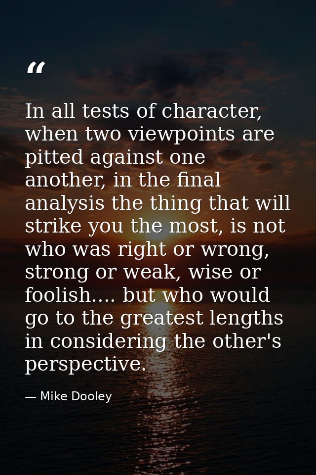 In all tests of character, when two viewpoints are pitted against one another, in the final analysis the thing that will — Mike Dooley