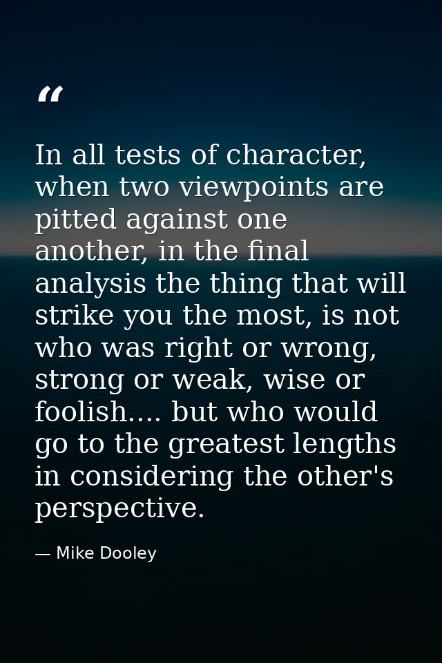 In all tests of character, when two viewpoints are pitted against one another, in the final analysis the thing that will — Mike Dooley