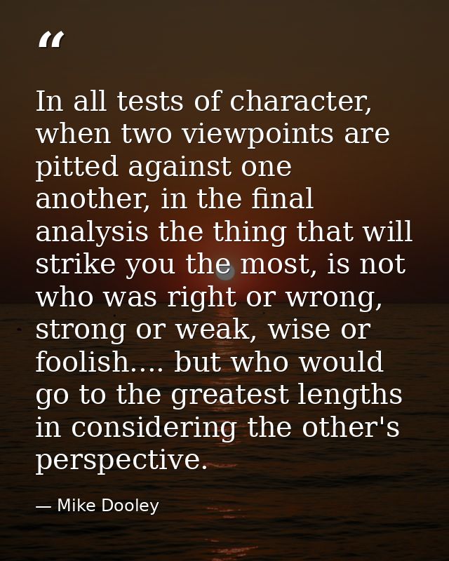 In all tests of character, when two viewpoints are pitted against one another, in the final analysis the thing that will — Mike Dooley