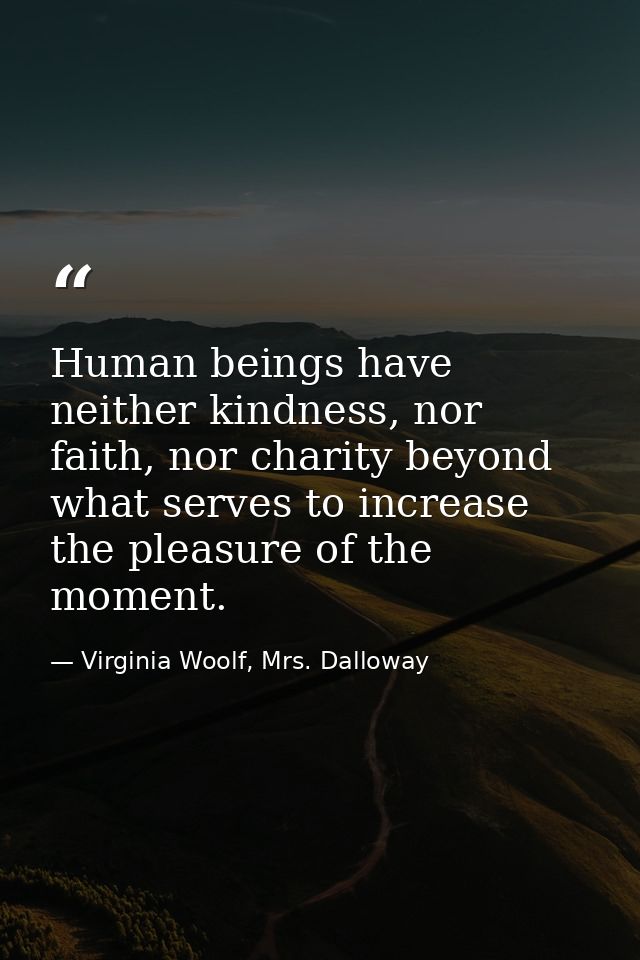 Human beings have neither kindness, nor faith, nor charity beyond what serves to increase the pleasure of the moment. — Virginia Woolf, Mrs. Dalloway