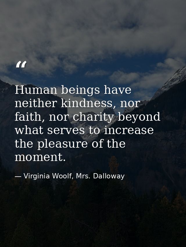 Human beings have neither kindness, nor faith, nor charity beyond what serves to increase the pleasure of the moment. — Virginia Woolf, Mrs. Dalloway