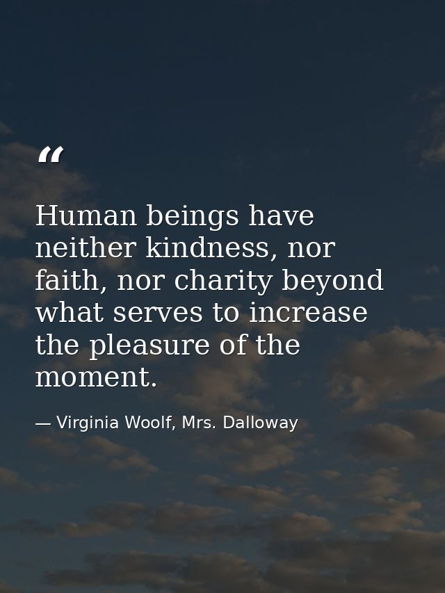 Human beings have neither kindness, nor faith, nor charity beyond what serves to increase the pleasure of the moment. — Virginia Woolf, Mrs. Dalloway