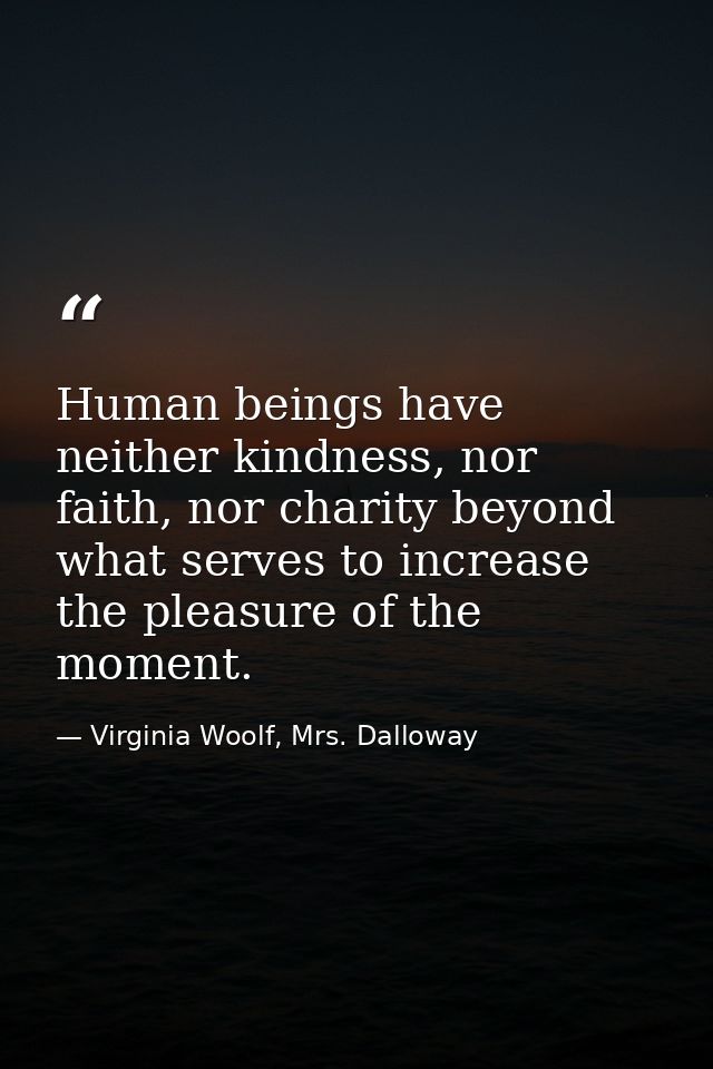 Human beings have neither kindness, nor faith, nor charity beyond what serves to increase the pleasure of the moment. — Virginia Woolf, Mrs. Dalloway