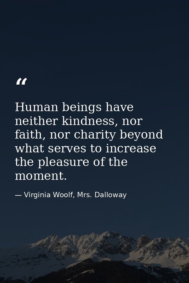 Human beings have neither kindness, nor faith, nor charity beyond what serves to increase the pleasure of the moment. — Virginia Woolf, Mrs. Dalloway
