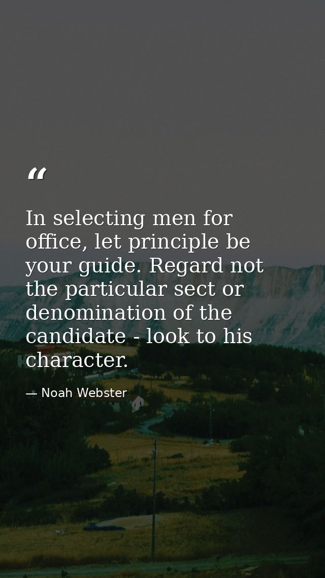 In selecting men for office, let principle be your guide. Regard not the particular sect or denomination of the candidat — Noah Webster