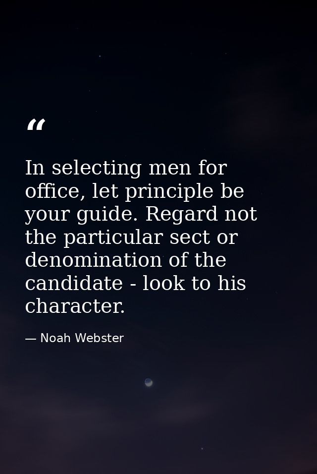 In selecting men for office, let principle be your guide. Regard not the particular sect or denomination of the candidat — Noah Webster