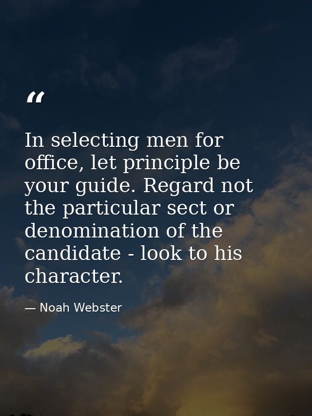 In selecting men for office, let principle be your guide. Regard not the particular sect or denomination of the candidat — Noah Webster