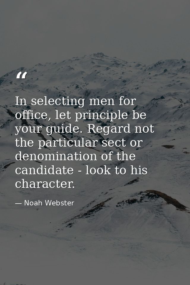 In selecting men for office, let principle be your guide. Regard not the particular sect or denomination of the candidat — Noah Webster
