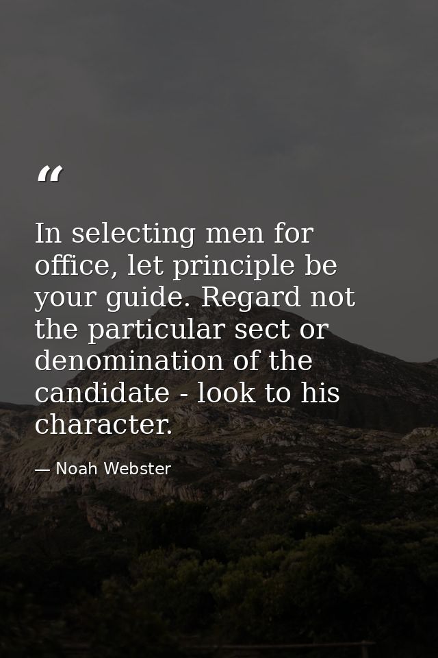 In selecting men for office, let principle be your guide. Regard not the particular sect or denomination of the candidat — Noah Webster