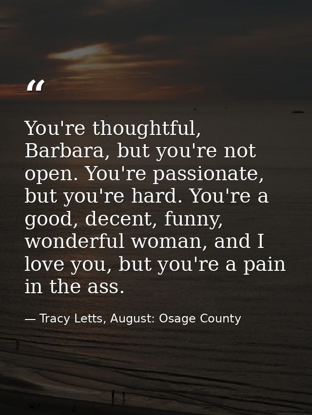 You're thoughtful, Barbara, but you're not open. You're passionate, but you're hard. You're a good, decent, funny, wonde — Tracy Letts, August: Osage County