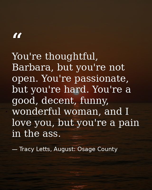 You're thoughtful, Barbara, but you're not open. You're passionate, but you're hard. You're a good, decent, funny, wonde — Tracy Letts, August: Osage County