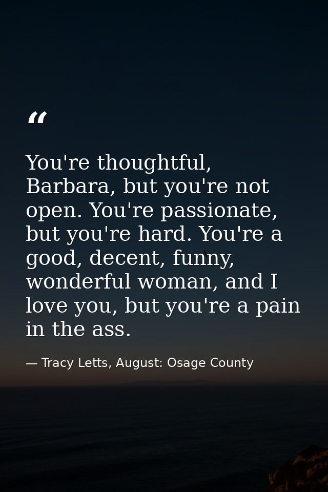 You're thoughtful, Barbara, but you're not open. You're passionate, but you're hard. You're a good, decent, funny, wonde — Tracy Letts, August: Osage County