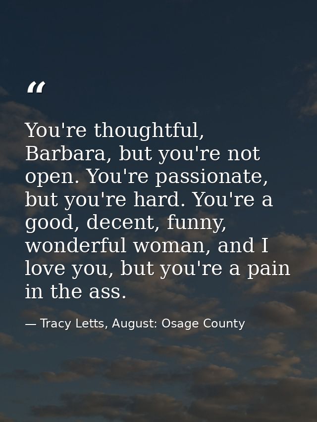 You're thoughtful, Barbara, but you're not open. You're passionate, but you're hard. You're a good, decent, funny, wonde — Tracy Letts, August: Osage County