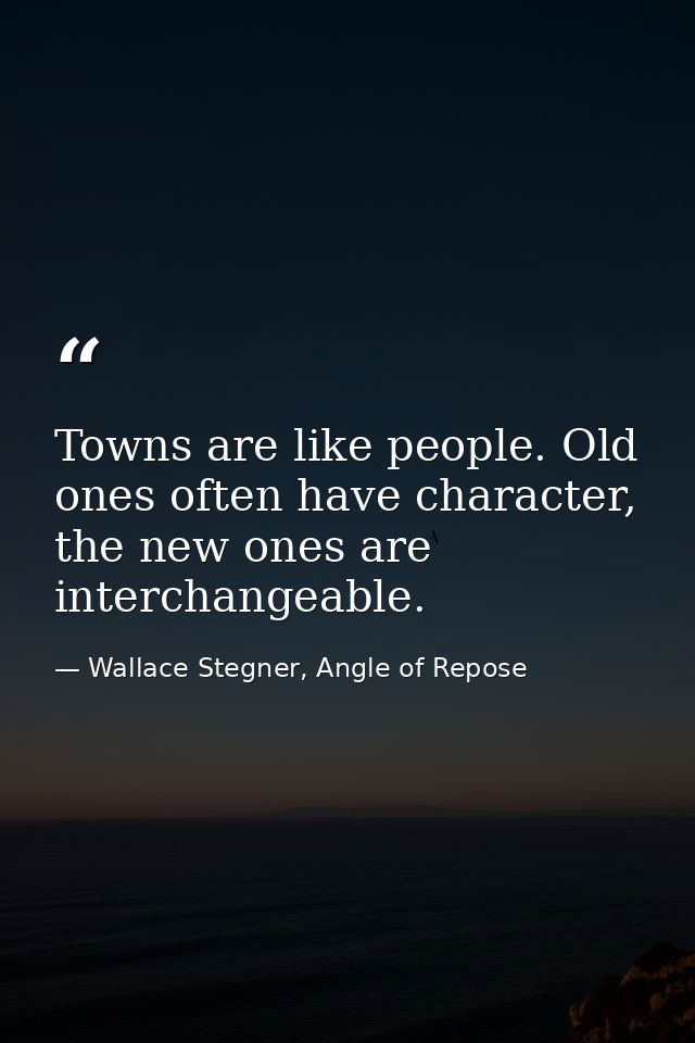 Towns are like people. Old ones often have character, the new ones are interchangeable. — Wallace Stegner, Angle of Repose