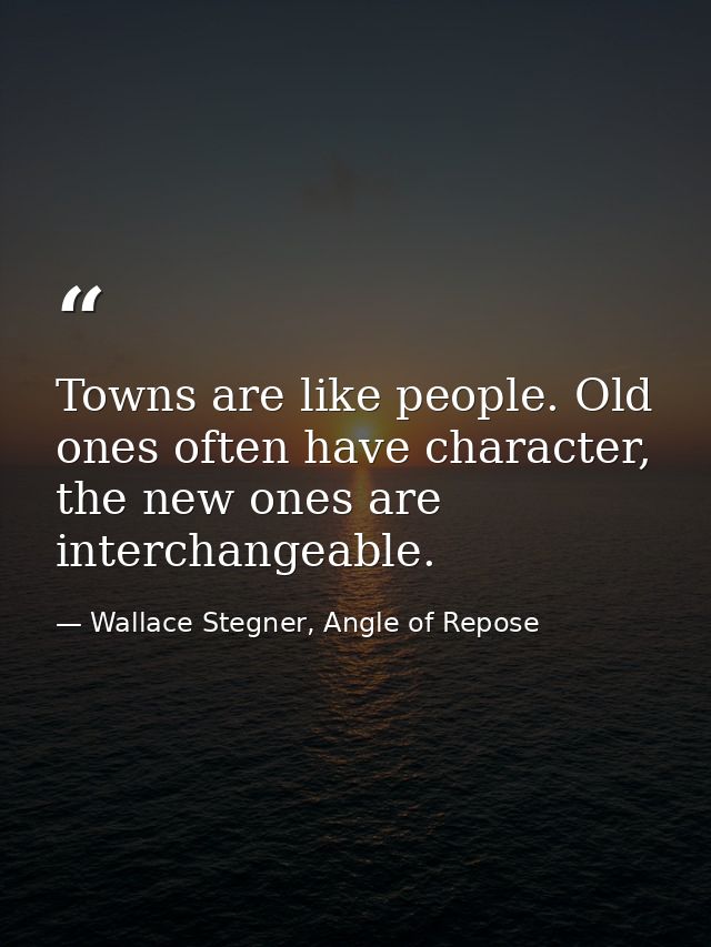 Towns are like people. Old ones often have character, the new ones are interchangeable. — Wallace Stegner, Angle of Repose