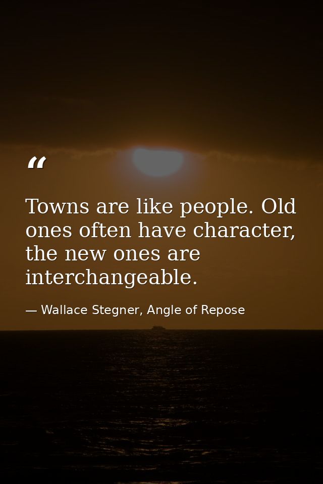 Towns are like people. Old ones often have character, the new ones are interchangeable. — Wallace Stegner, Angle of Repose