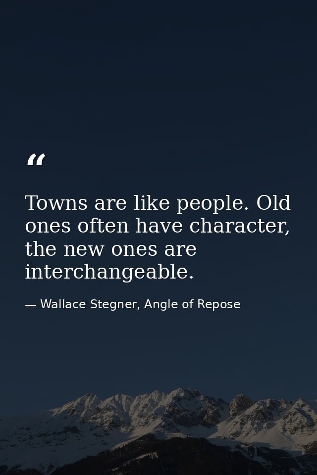 Towns are like people. Old ones often have character, the new ones are interchangeable. — Wallace Stegner, Angle of Repose