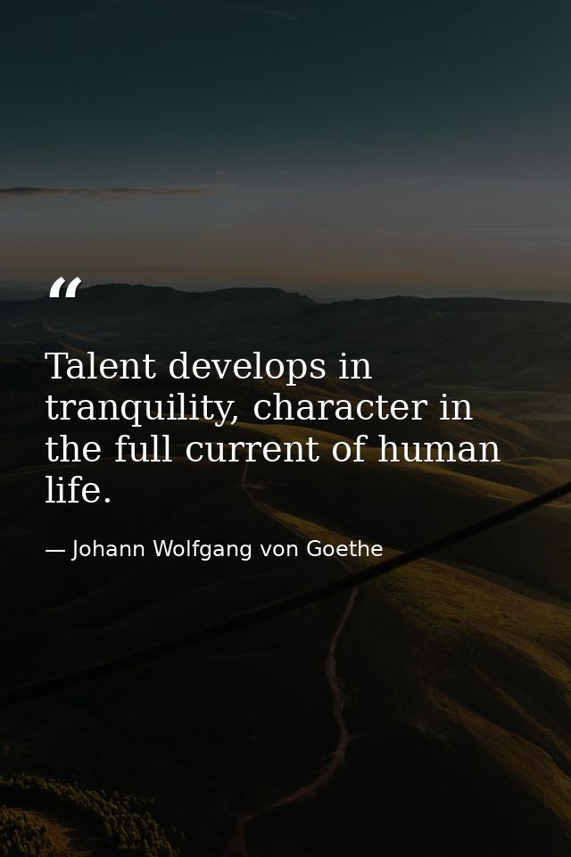 Talent develops in tranquility, character in the full current of human life. — Johann Wolfgang von Goethe