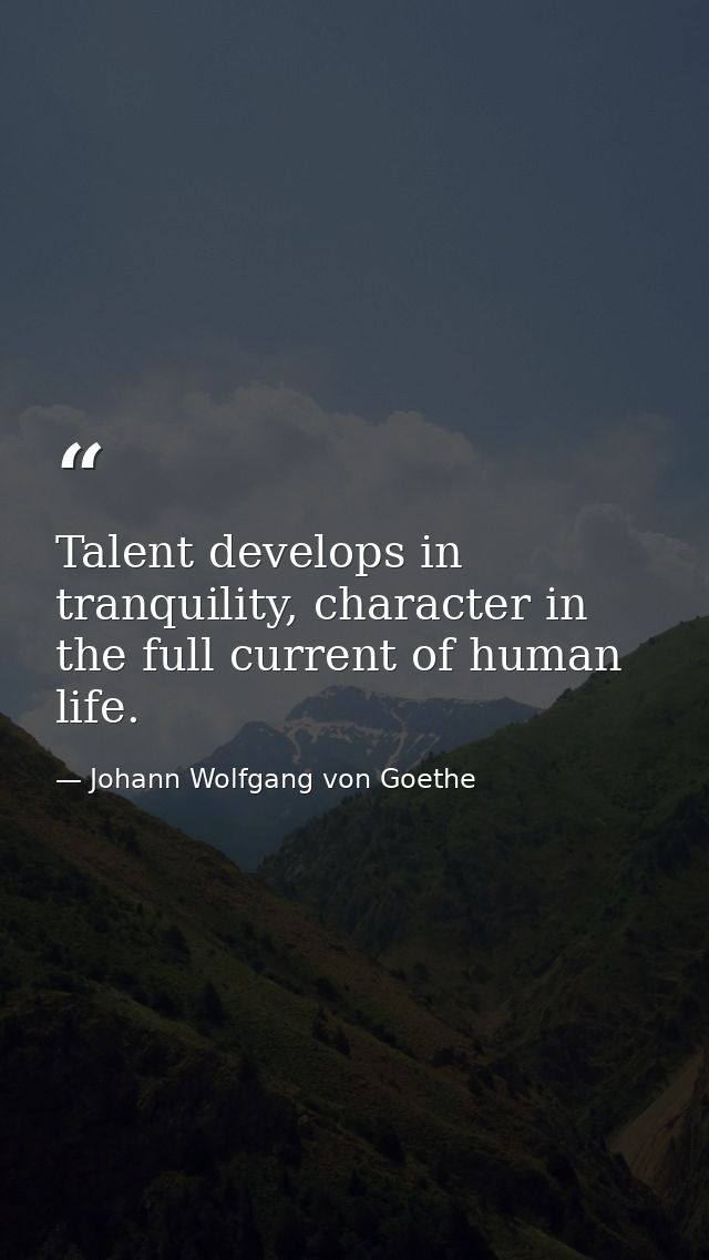 Talent develops in tranquility, character in the full current of human life. — Johann Wolfgang von Goethe