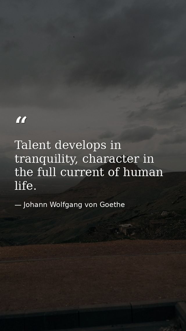 Talent develops in tranquility, character in the full current of human life. — Johann Wolfgang von Goethe