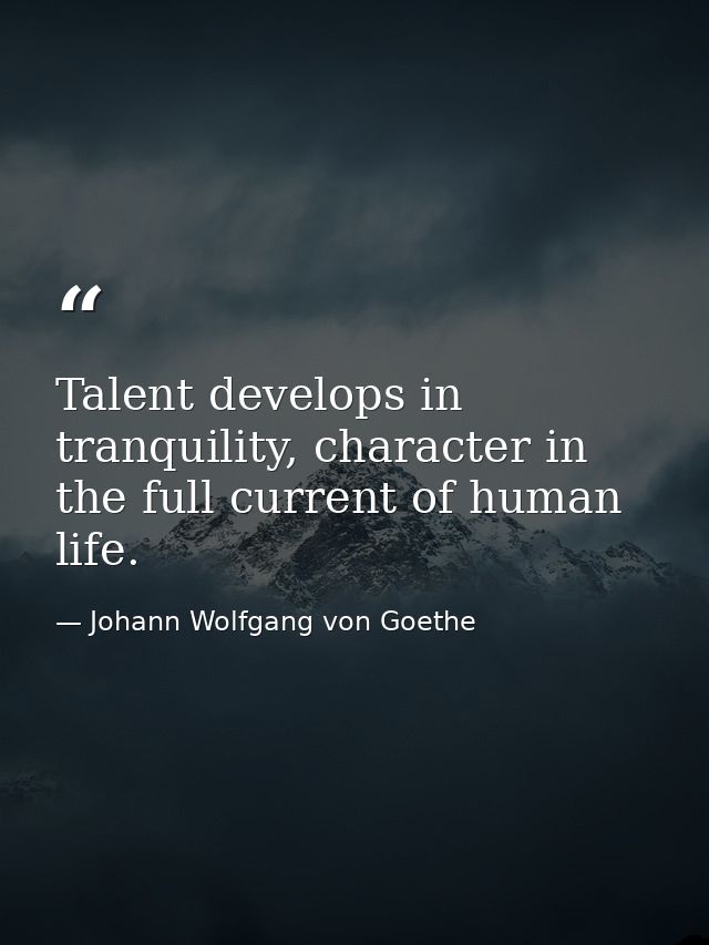 Talent develops in tranquility, character in the full current of human life. — Johann Wolfgang von Goethe